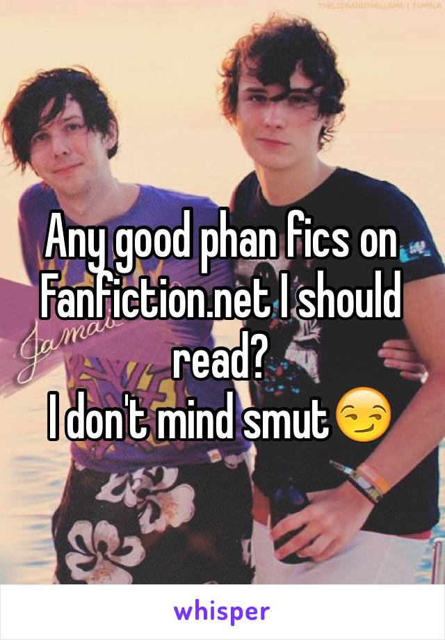 Any good phan fics on Fanfiction.net I should read? 
I don't mind smut😏