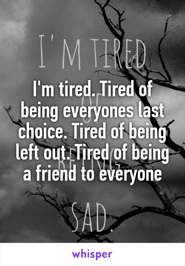 I'm tired. Tired of being everyones last choice. Tired of being left out. Tired of being a friend to everyone