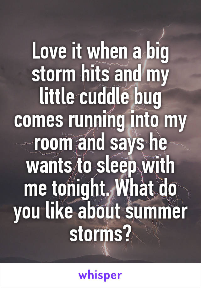 Love it when a big storm hits and my little cuddle bug comes running into my room and says he wants to sleep with me tonight. What do you like about summer storms?