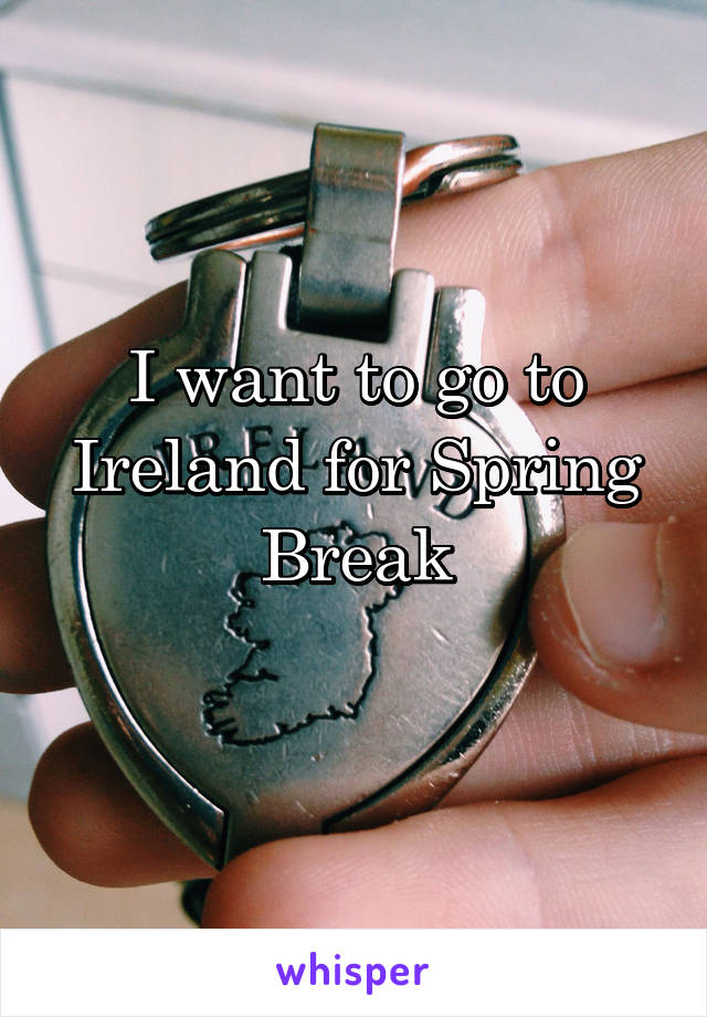 I want to go to Ireland for Spring Break
