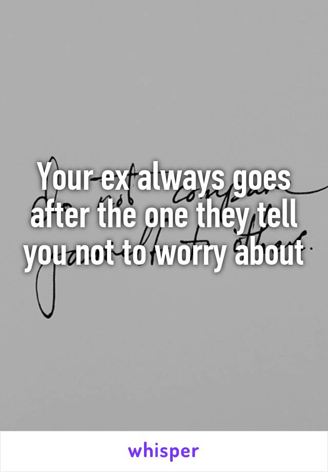 Your ex always goes after the one they tell you not to worry about 