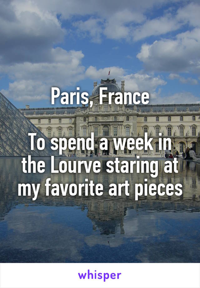 Paris, France

To spend a week in the Lourve staring at my favorite art pieces