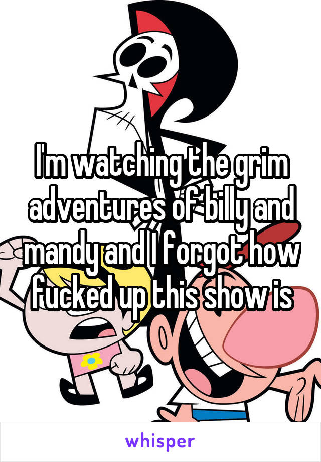 I'm watching the grim adventures of billy and mandy and I forgot how fucked up this show is