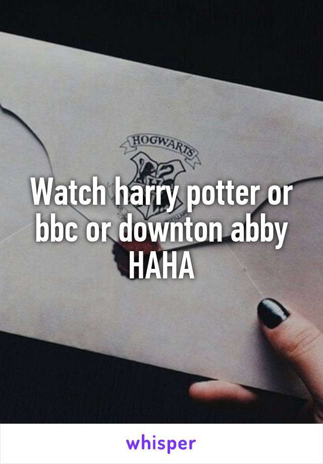 Watch harry potter or bbc or downton abby HAHA