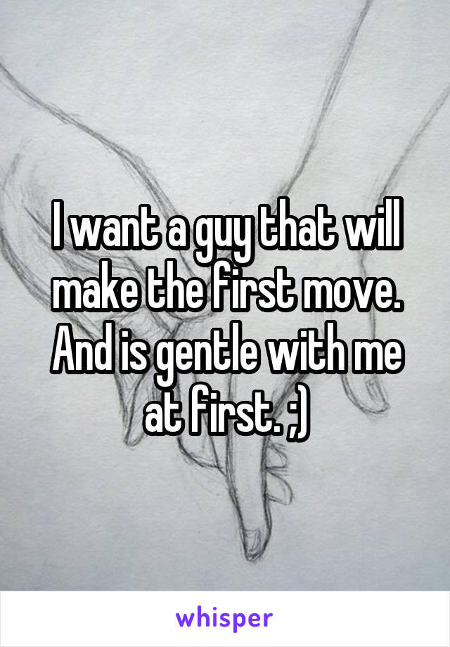 I want a guy that will make the first move. And is gentle with me at first. ;)