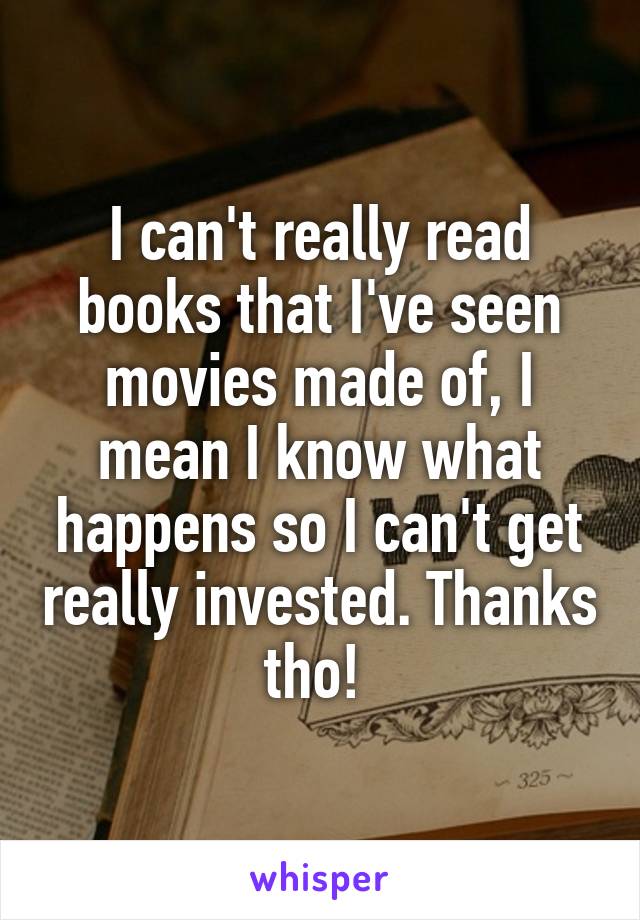 I can't really read books that I've seen movies made of, I mean I know what happens so I can't get really invested. Thanks tho! 