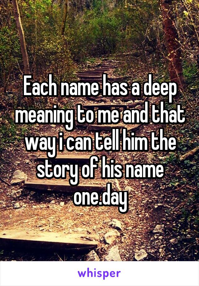 Each name has a deep meaning to me and that way i can tell him the story of his name one.day