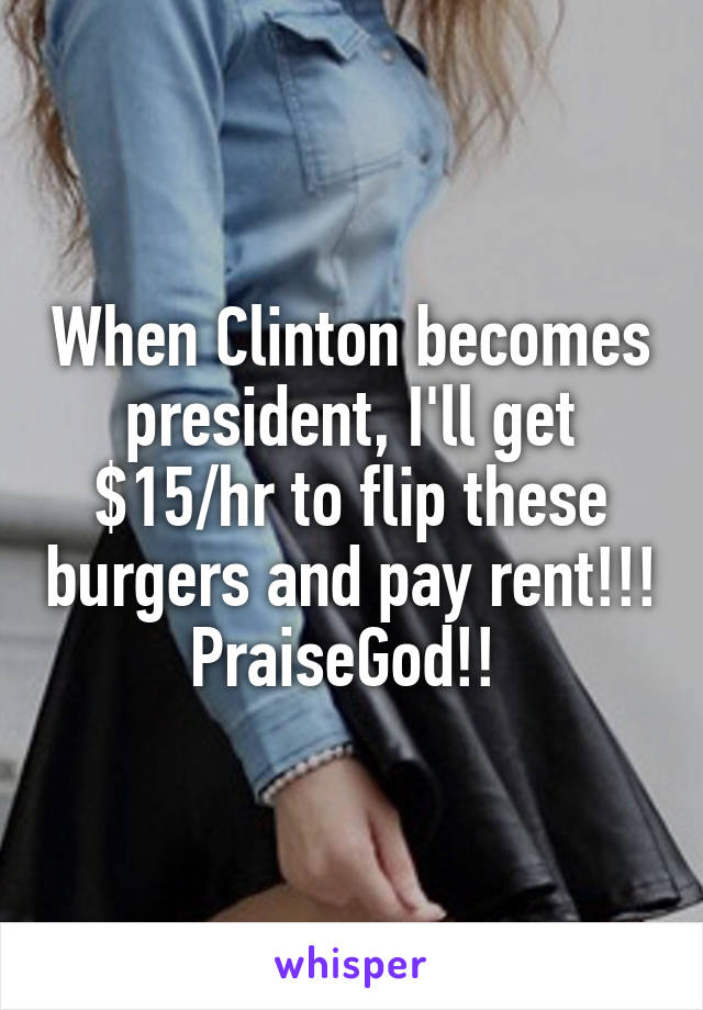 When Clinton becomes president, I'll get $15/hr to flip these burgers and pay rent!!! PraiseGod!! 