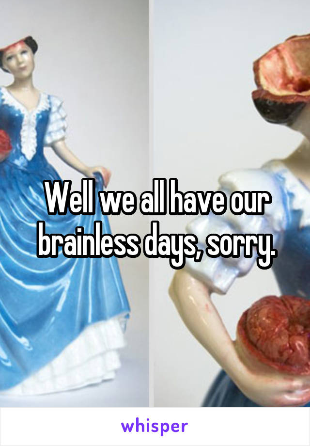 Well we all have our brainless days, sorry.