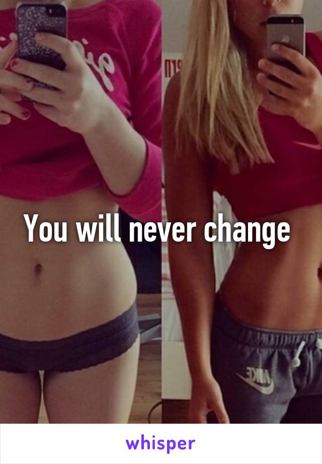 You will never change 