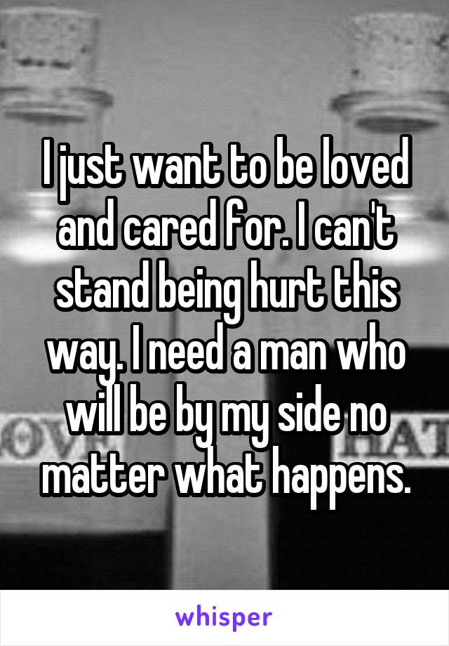 I just want to be loved and cared for. I can't stand being hurt this way. I need a man who will be by my side no matter what happens.