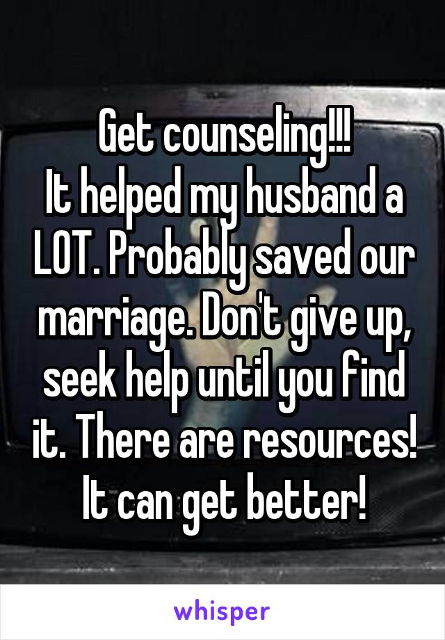 Get counseling!!!
It helped my husband a LOT. Probably saved our marriage. Don't give up, seek help until you find it. There are resources! It can get better!