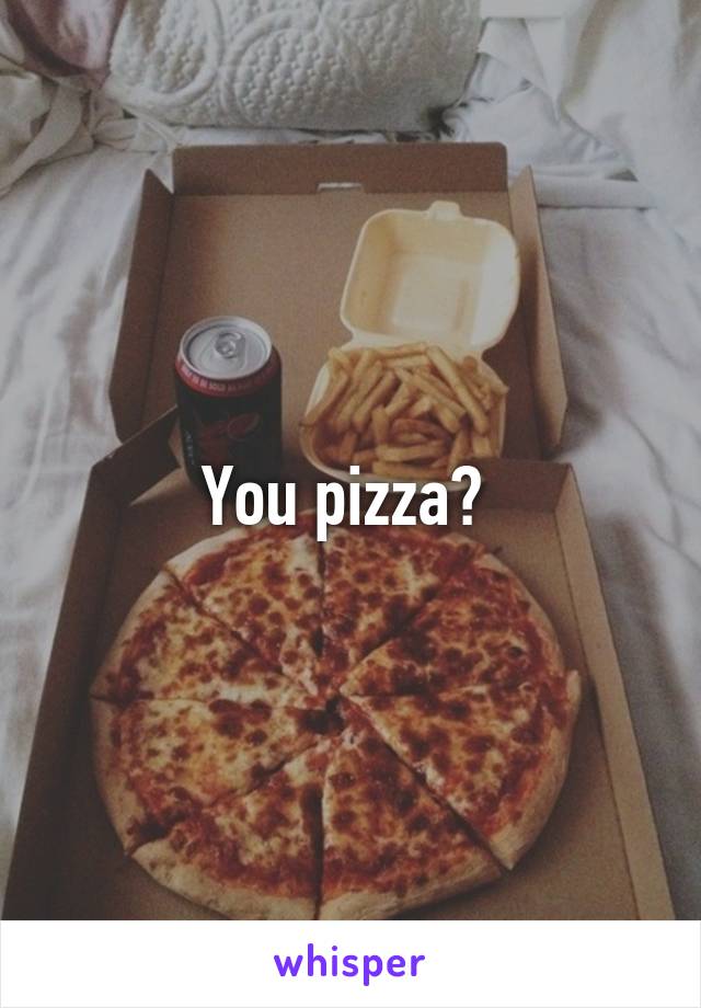 You pizza? 