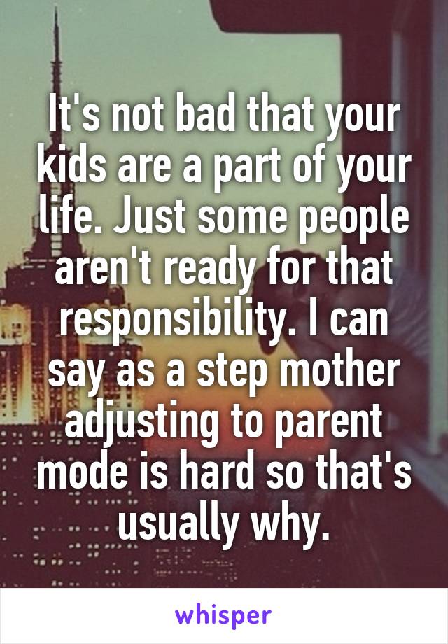 It's not bad that your kids are a part of your life. Just some people aren't ready for that responsibility. I can say as a step mother adjusting to parent mode is hard so that's usually why.