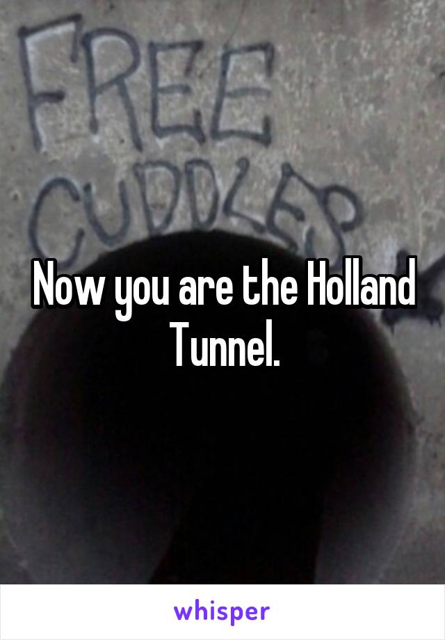 Now you are the Holland Tunnel.