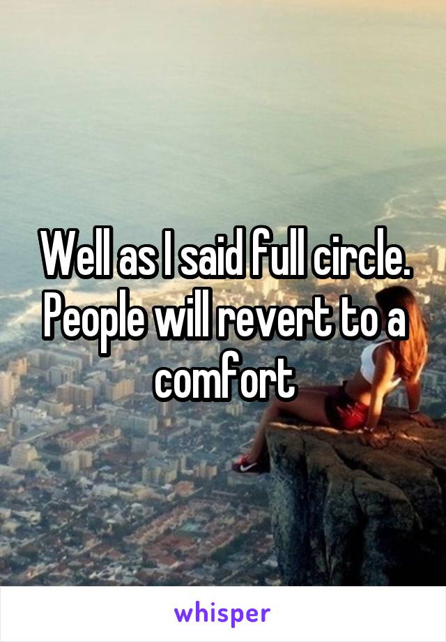 Well as I said full circle. People will revert to a comfort