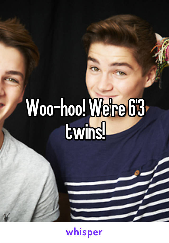 Woo-hoo! We're 6'3 twins!