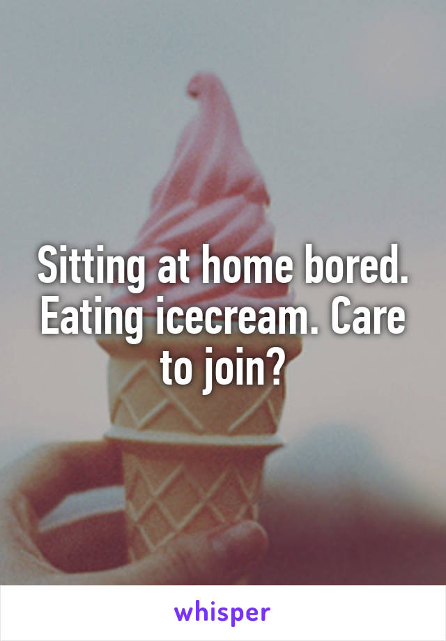 Sitting at home bored. Eating icecream. Care to join?