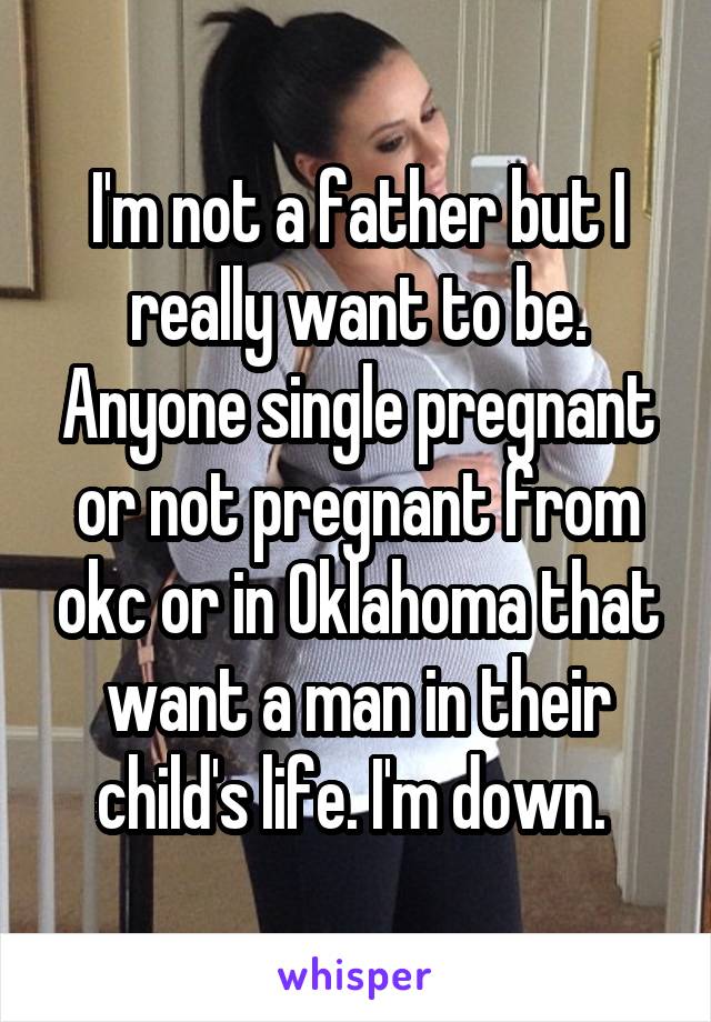 I'm not a father but I really want to be. Anyone single pregnant or not pregnant from okc or in Oklahoma that want a man in their child's life. I'm down. 