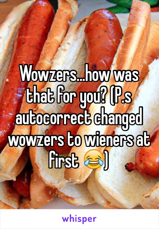 Wowzers...how was that for you? (P.s autocorrect changed wowzers to wieners at first 😂)