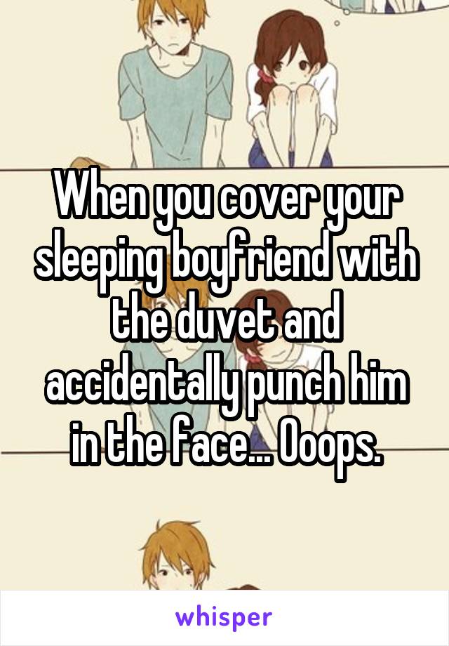 When you cover your sleeping boyfriend with the duvet and accidentally punch him in the face... Ooops.