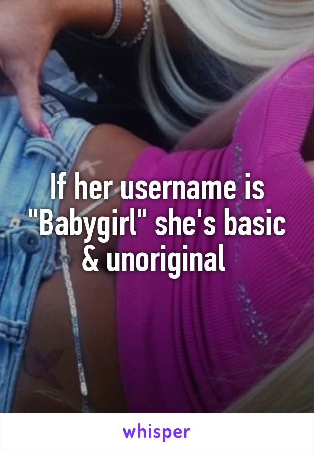 If her username is "Babygirl" she's basic & unoriginal 