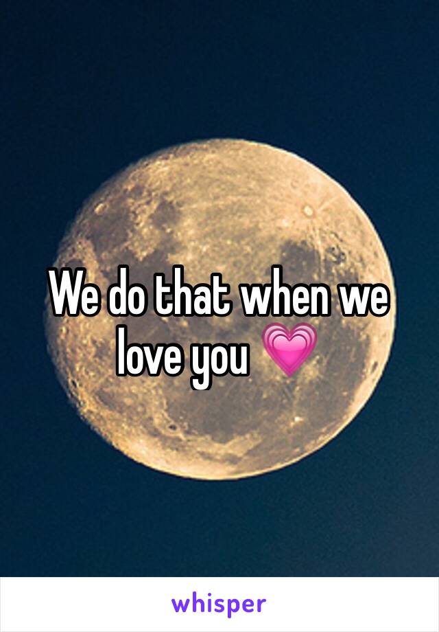 We do that when we love you 💗