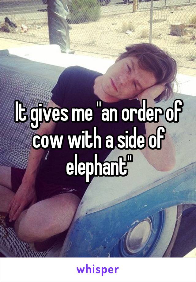 It gives me "an order of cow with a side of elephant"