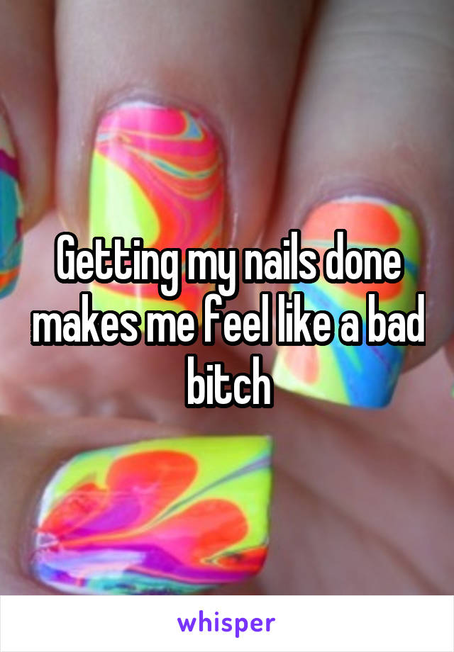 Getting my nails done makes me feel like a bad bitch