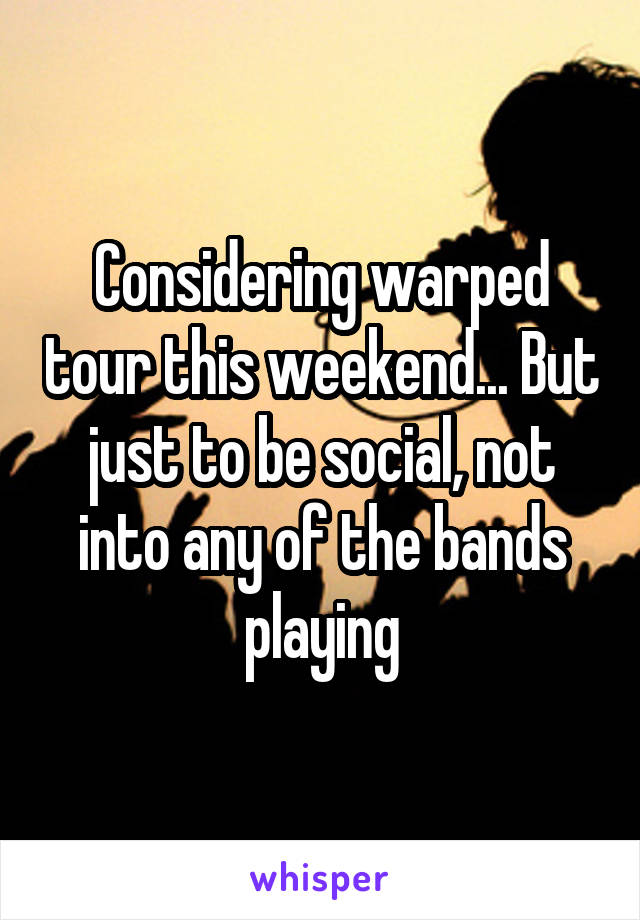 Considering warped tour this weekend... But just to be social, not into any of the bands playing