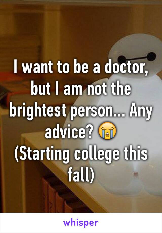 I want to be a doctor, but I am not the brightest person... Any advice? 😭
(Starting college this fall)