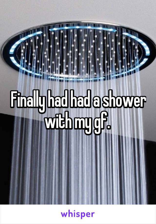 Finally had had a shower with my gf. 