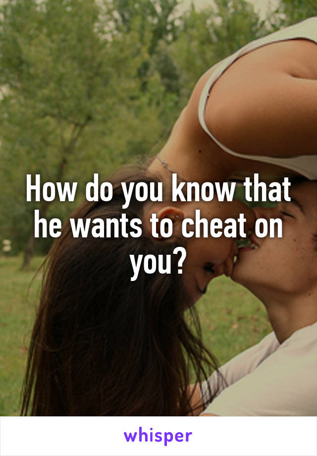 How do you know that he wants to cheat on you?