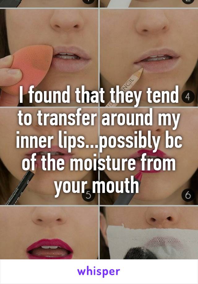 I found that they tend to transfer around my inner lips...possibly bc of the moisture from your mouth 