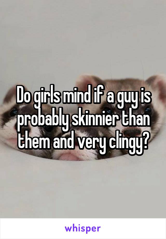 Do girls mind if a guy is probably skinnier than them and very clingy?