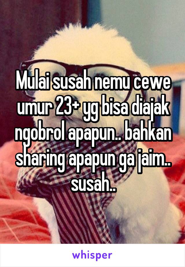 Mulai susah nemu cewe umur 23+ yg bisa diajak ngobrol apapun.. bahkan sharing apapun ga jaim.. susah..