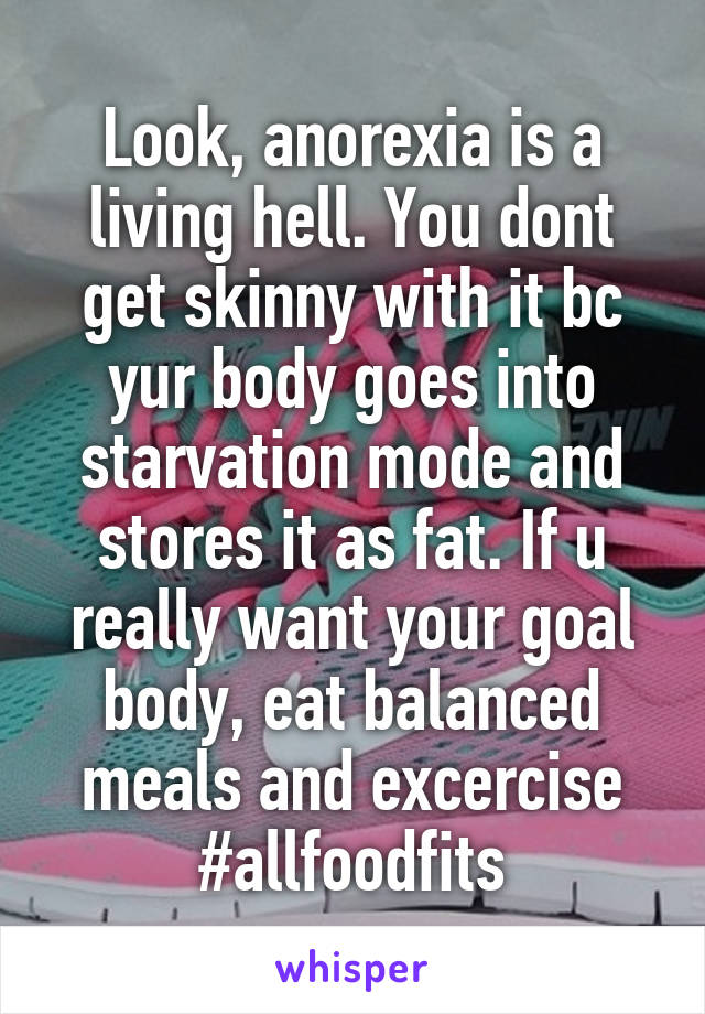 Look, anorexia is a living hell. You dont get skinny with it bc yur body goes into starvation mode and stores it as fat. If u really want your goal body, eat balanced meals and excercise #allfoodfits