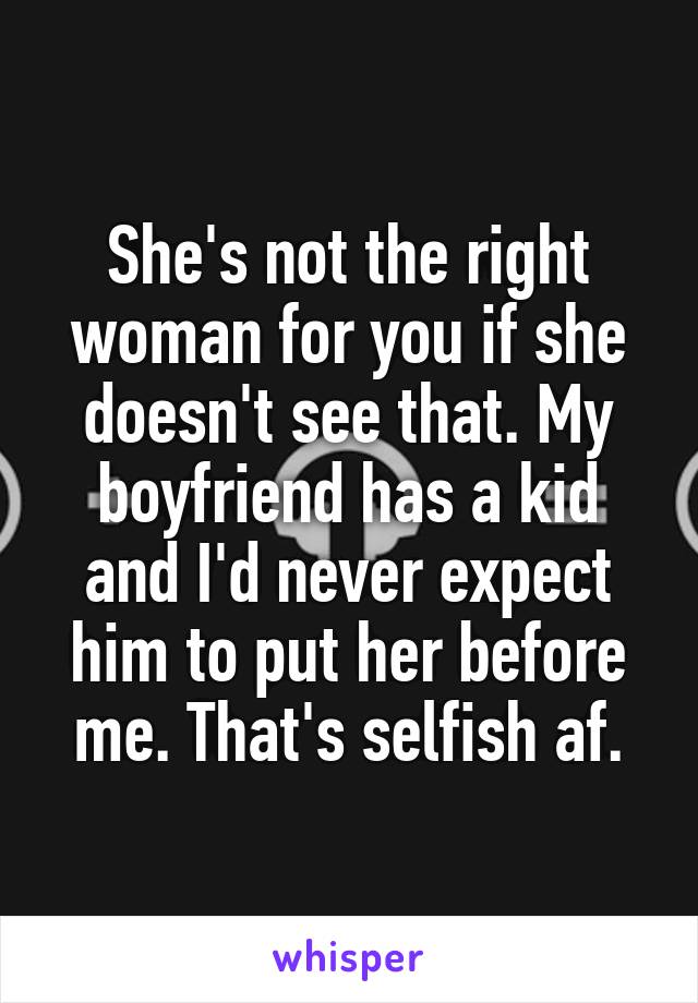 She's not the right woman for you if she doesn't see that. My boyfriend has a kid and I'd never expect him to put her before me. That's selfish af.