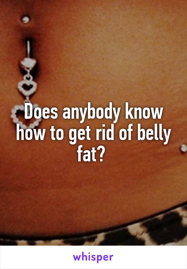 Does anybody know how to get rid of belly fat? 