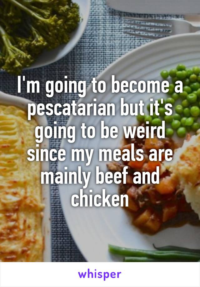 I'm going to become a pescatarian but it's going to be weird since my meals are mainly beef and chicken