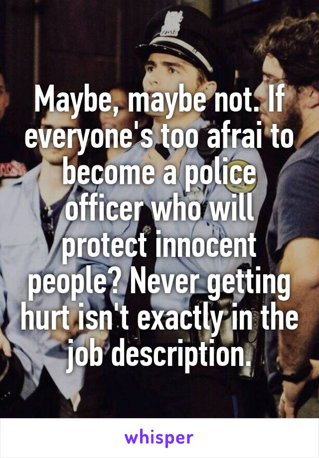 Maybe, maybe not. If everyone's too afrai to become a police officer who will protect innocent people? Never getting hurt isn't exactly in the job description.