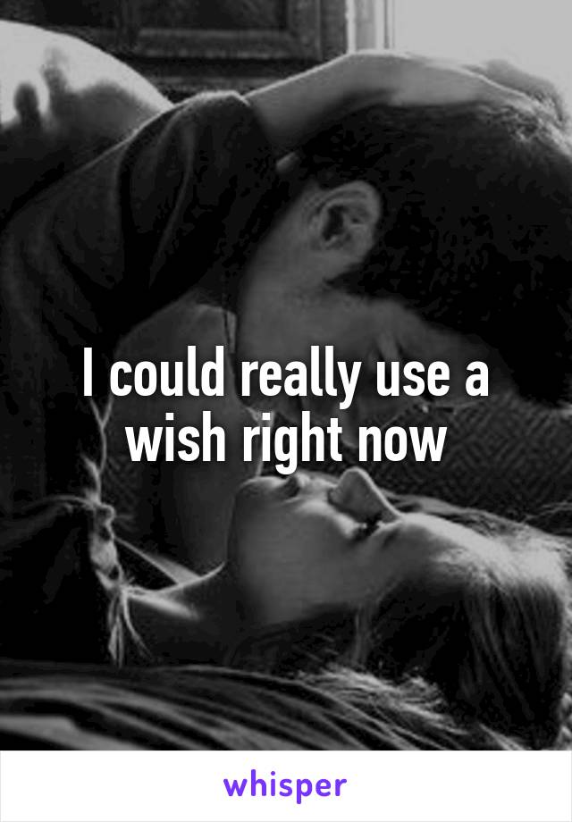 I could really use a wish right now