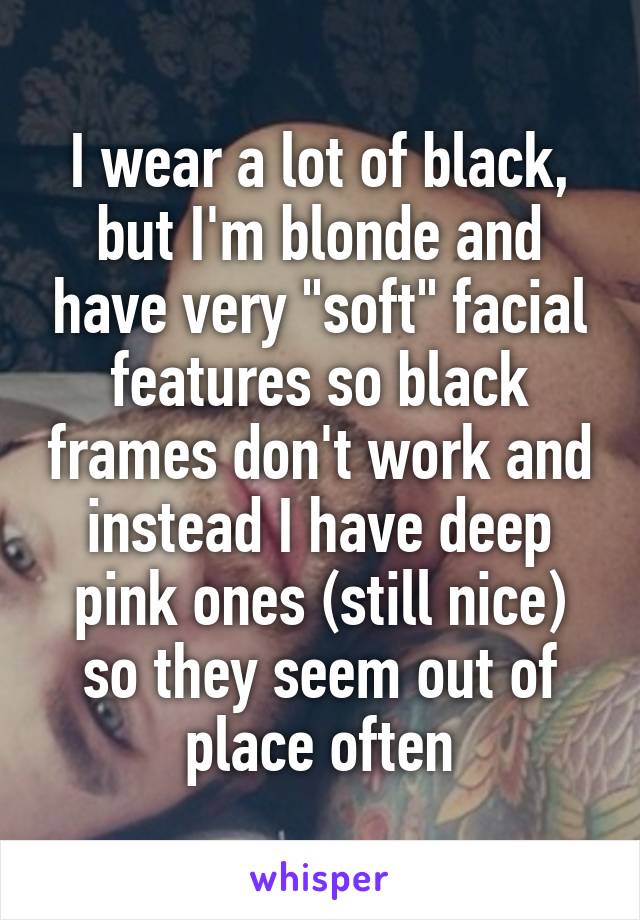 I wear a lot of black, but I'm blonde and have very "soft" facial features so black frames don't work and instead I have deep pink ones (still nice) so they seem out of place often