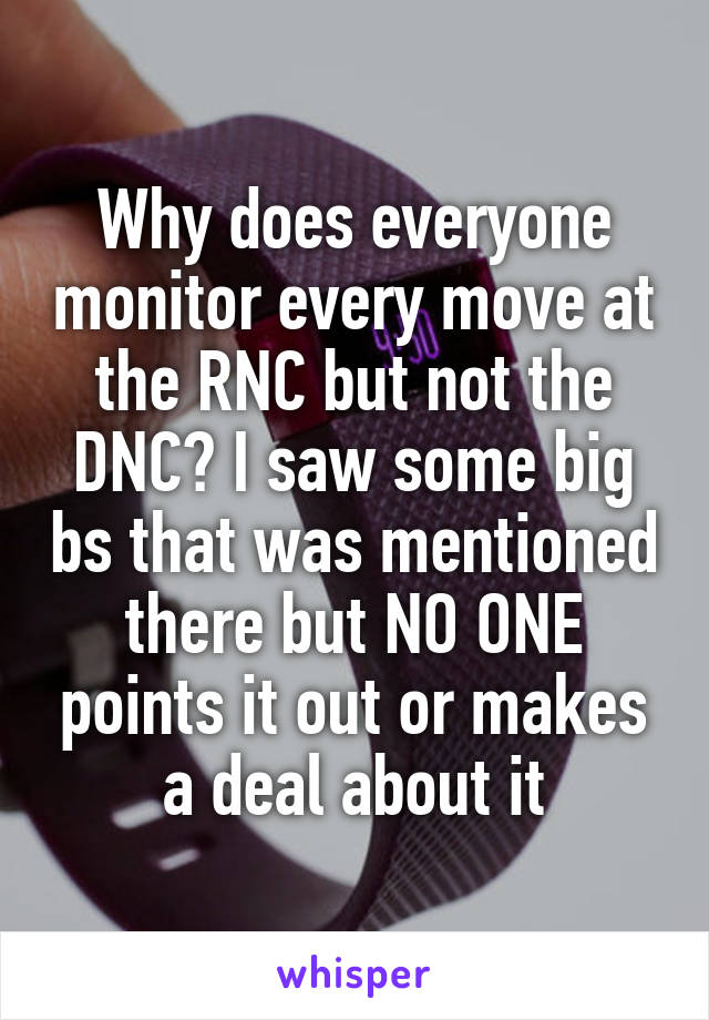 Why does everyone monitor every move at the RNC but not the DNC? I saw some big bs that was mentioned there but NO ONE points it out or makes a deal about it