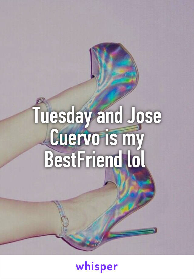 Tuesday and Jose Cuervo is my BestFriend lol 