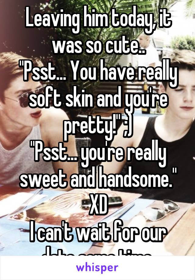 Leaving him today, it was so cute..
"Psst... You have really soft skin and you're pretty!" ;)
"Psst... you're really sweet and handsome."
XD
I can't wait for our date some time.