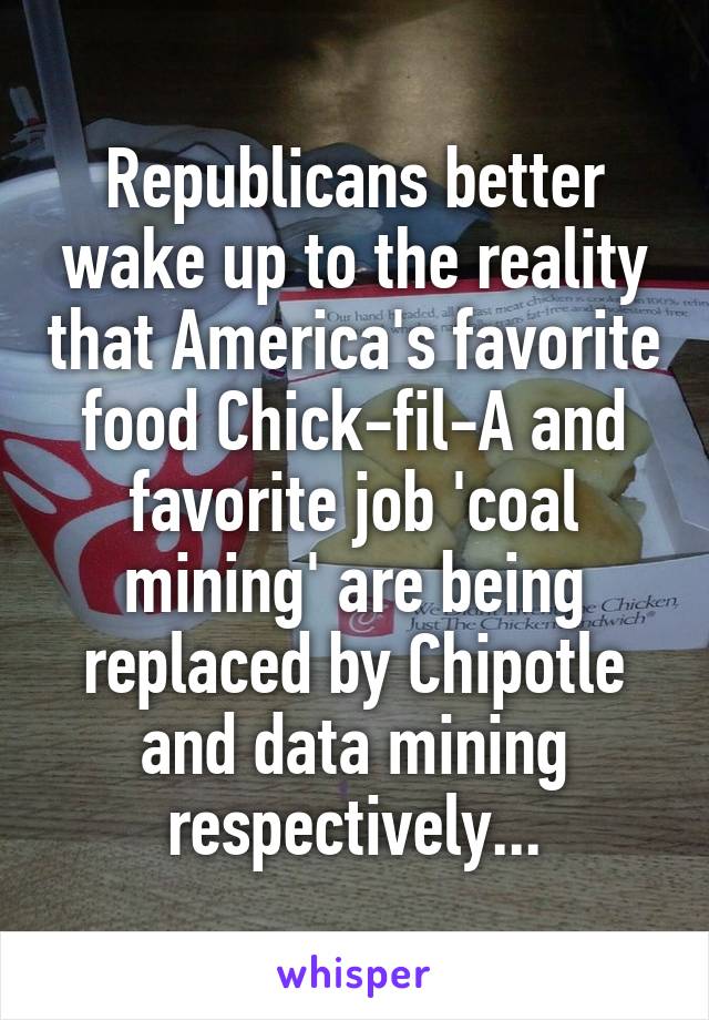 Republicans better wake up to the reality that America's favorite food Chick-fil-A and favorite job 'coal mining' are being replaced by Chipotle and data mining respectively...