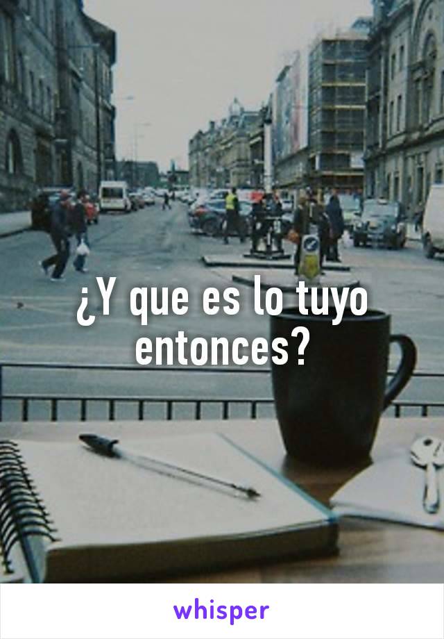 ¿Y que es lo tuyo entonces?