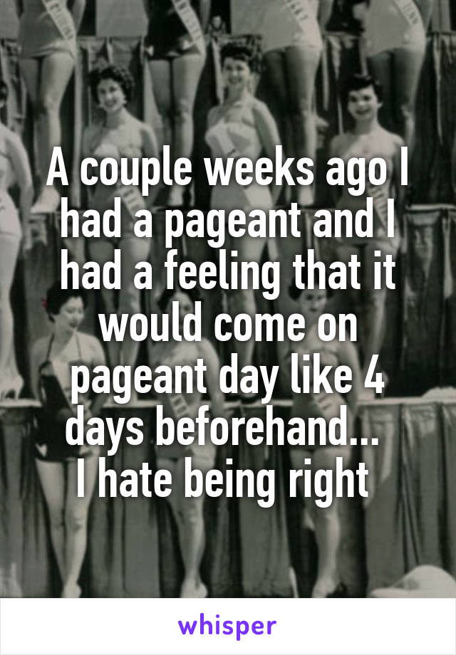 A couple weeks ago I had a pageant and I had a feeling that it would come on pageant day like 4 days beforehand... 
I hate being right 