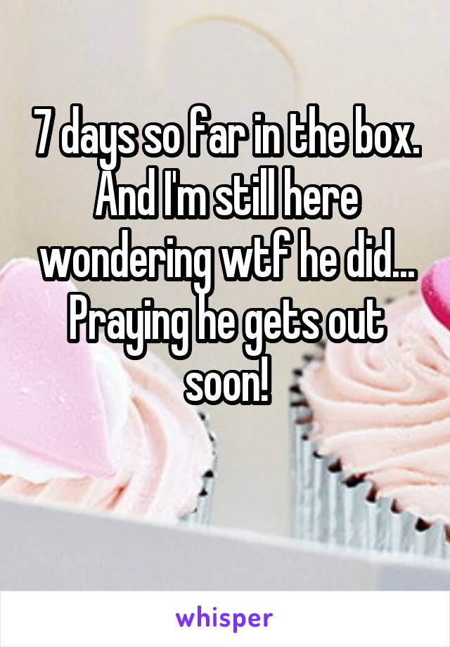 7 days so far in the box.
And I'm still here wondering wtf he did...
Praying he gets out soon!

